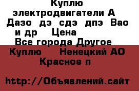 Куплю электродвигатели А4, Дазо, дэ, сдэ, дпэ, Вао и др. › Цена ­ 100 000 - Все города Другое » Куплю   . Ненецкий АО,Красное п.